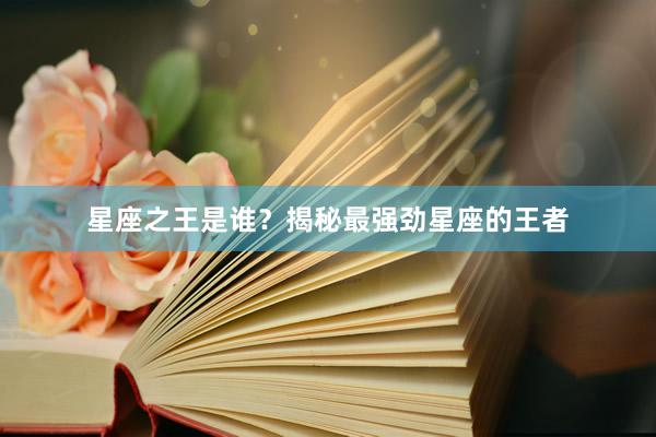 星座之王是谁？揭秘最强劲星座的王者