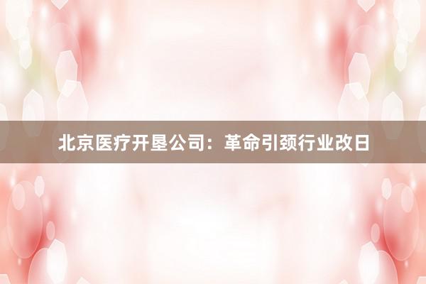 北京医疗开垦公司：革命引颈行业改日