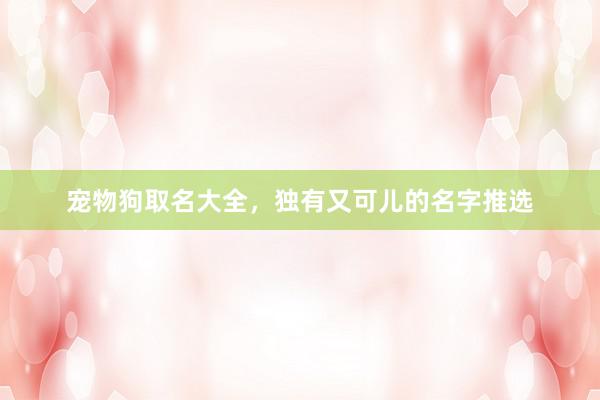 宠物狗取名大全，独有又可儿的名字推选