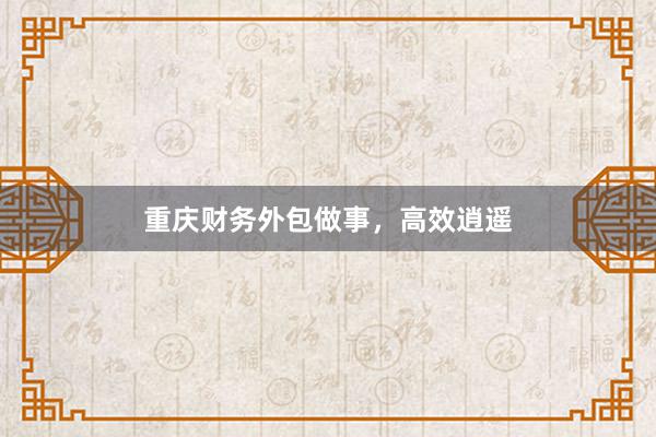 重庆财务外包做事，高效逍遥